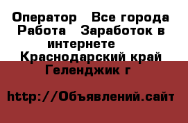 Оператор - Все города Работа » Заработок в интернете   . Краснодарский край,Геленджик г.